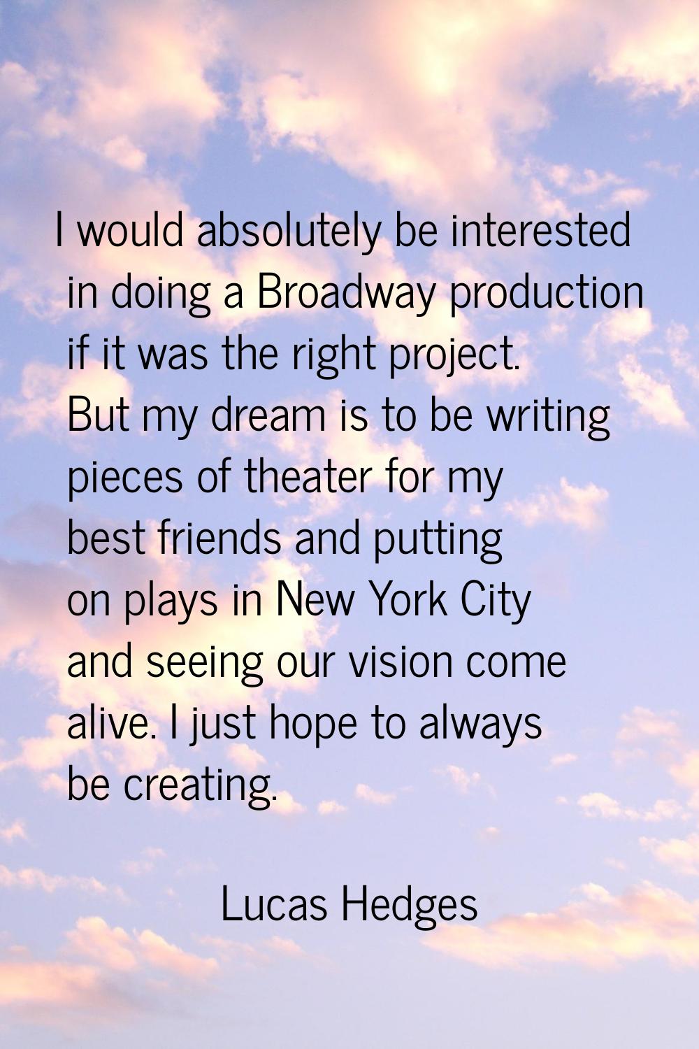 I would absolutely be interested in doing a Broadway production if it was the right project. But my