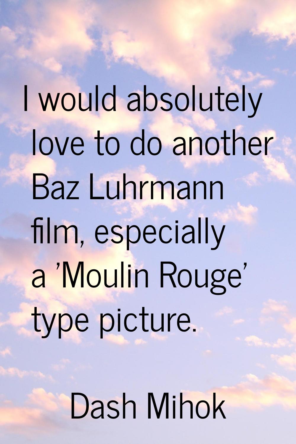 I would absolutely love to do another Baz Luhrmann film, especially a 'Moulin Rouge' type picture.