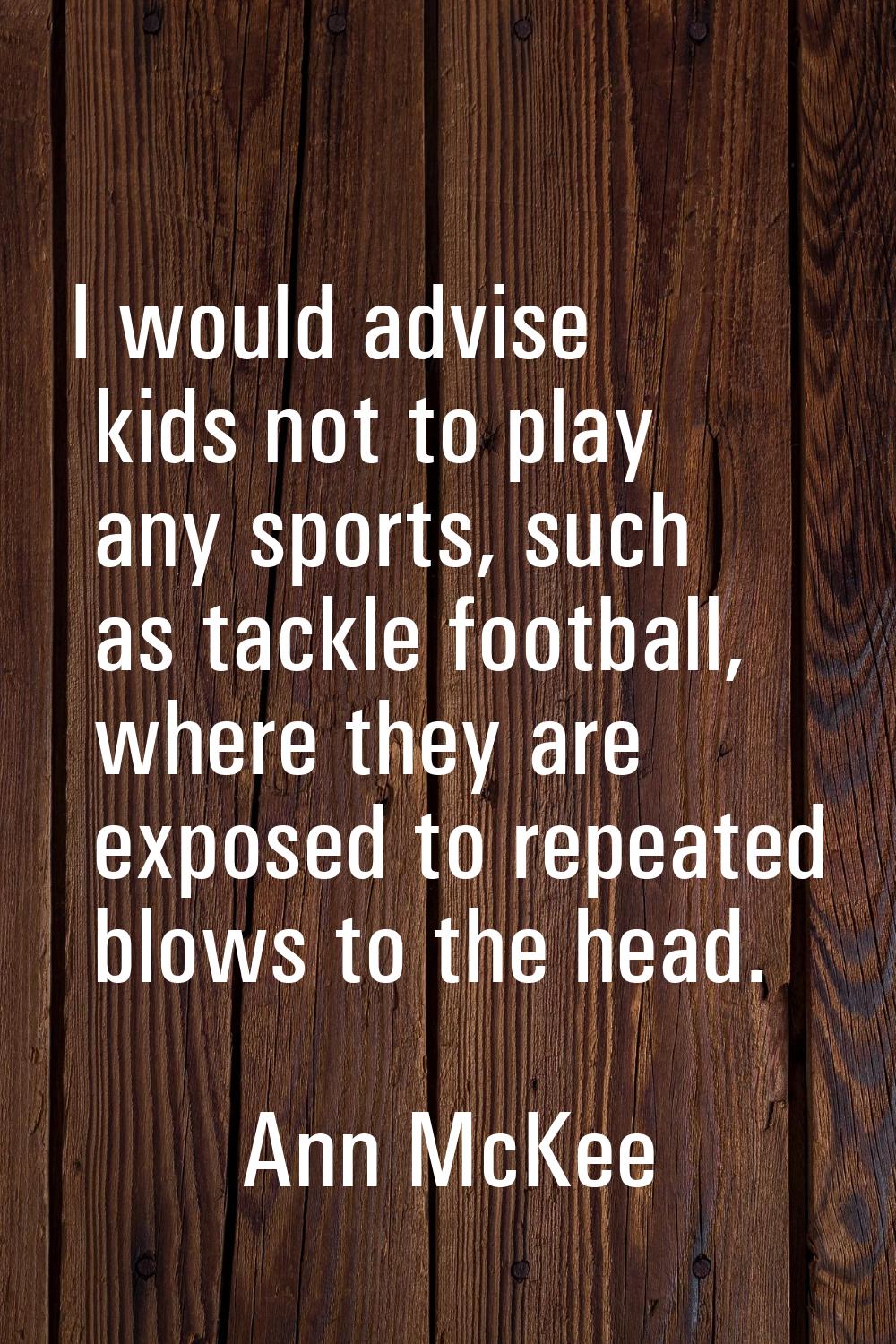 I would advise kids not to play any sports, such as tackle football, where they are exposed to repe