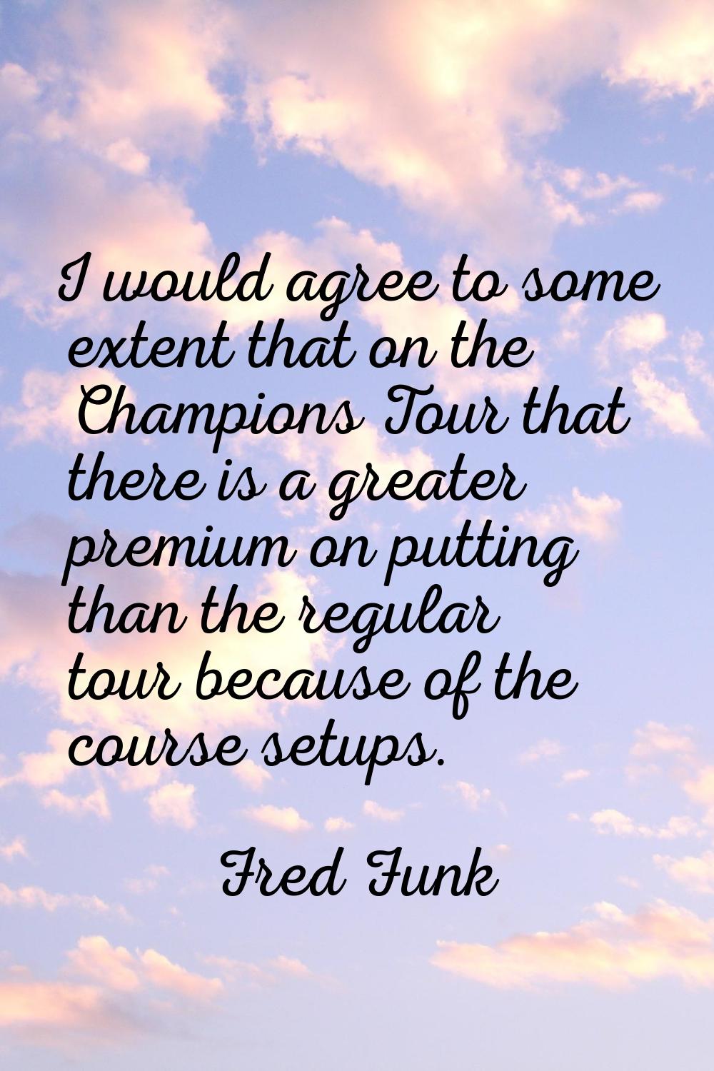 I would agree to some extent that on the Champions Tour that there is a greater premium on putting 