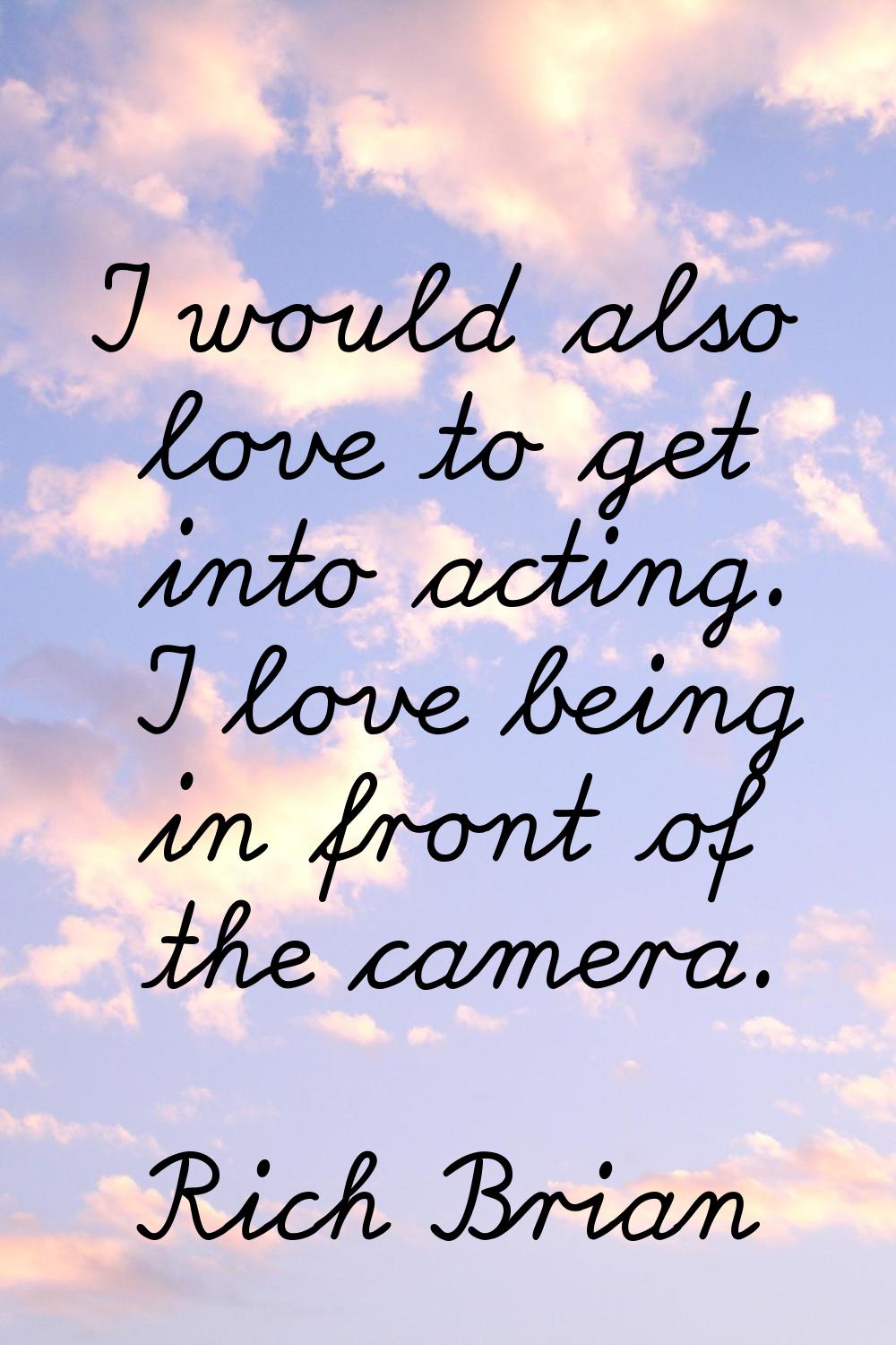 I would also love to get into acting. I love being in front of the camera.