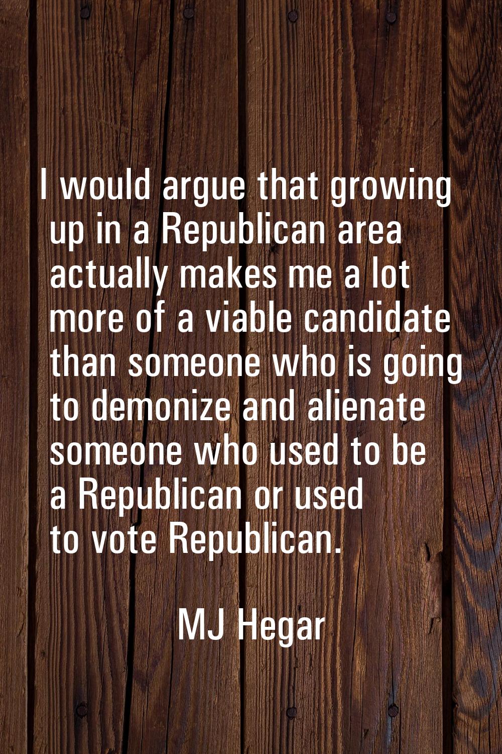 I would argue that growing up in a Republican area actually makes me a lot more of a viable candida