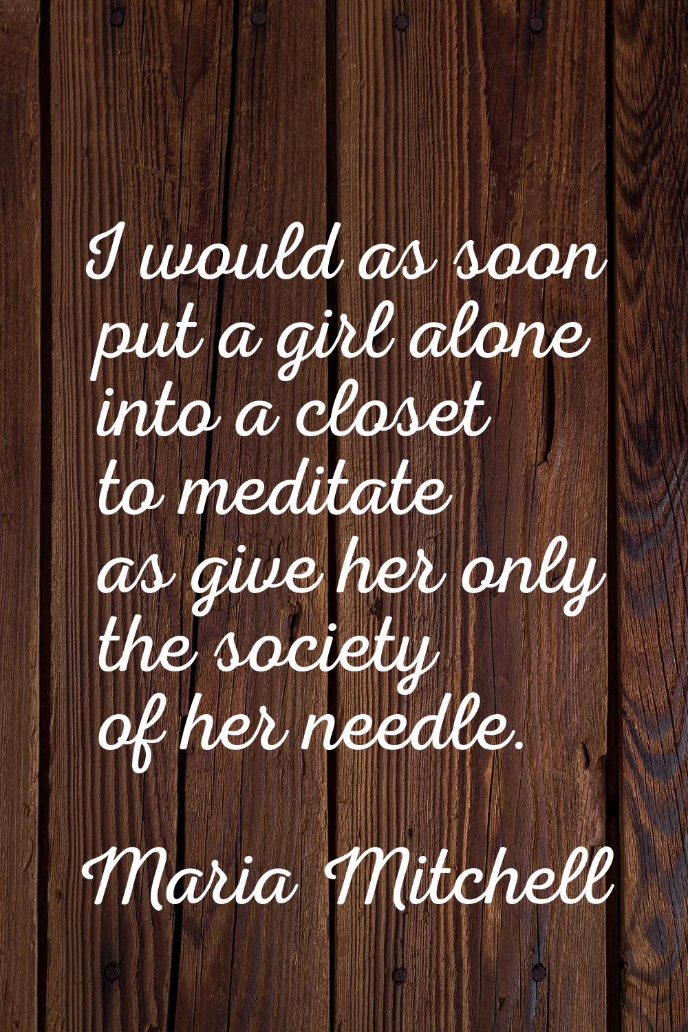 I would as soon put a girl alone into a closet to meditate as give her only the society of her need
