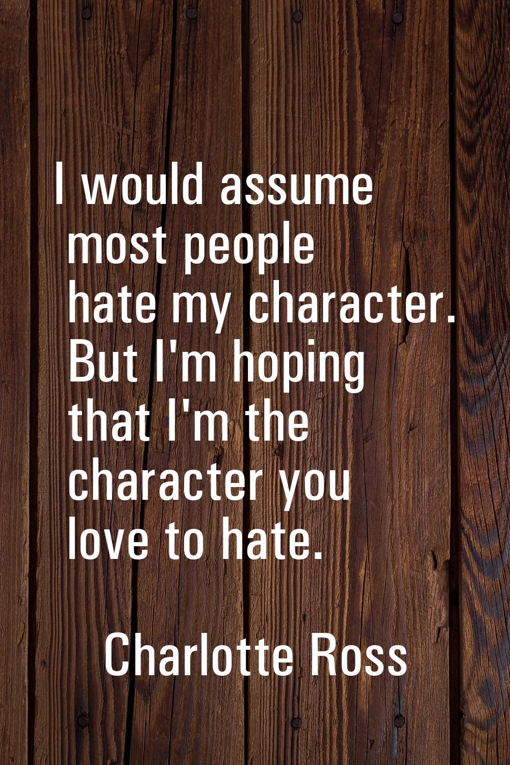 I would assume most people hate my character. But I'm hoping that I'm the character you love to hat