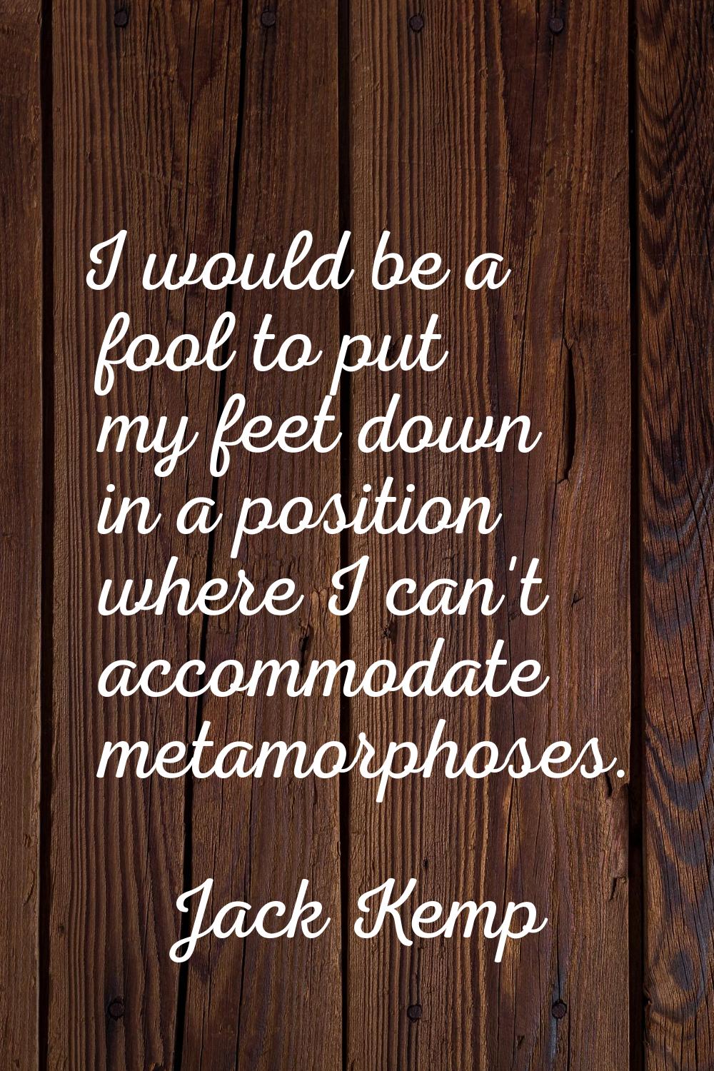 I would be a fool to put my feet down in a position where I can't accommodate metamorphoses.