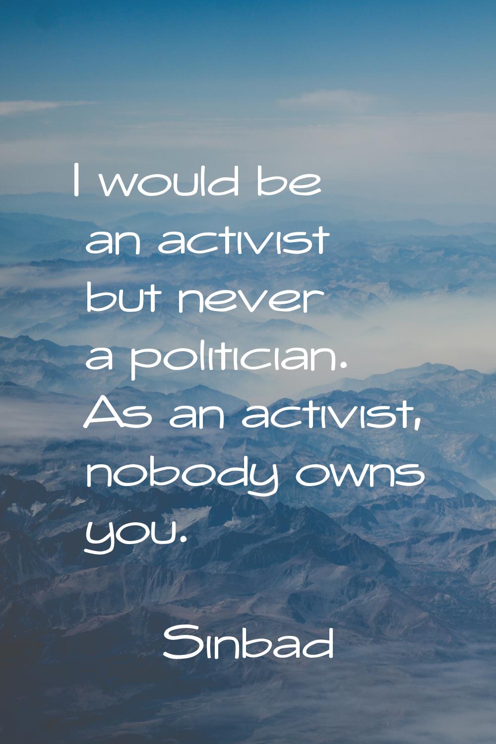 I would be an activist but never a politician. As an activist, nobody owns you.
