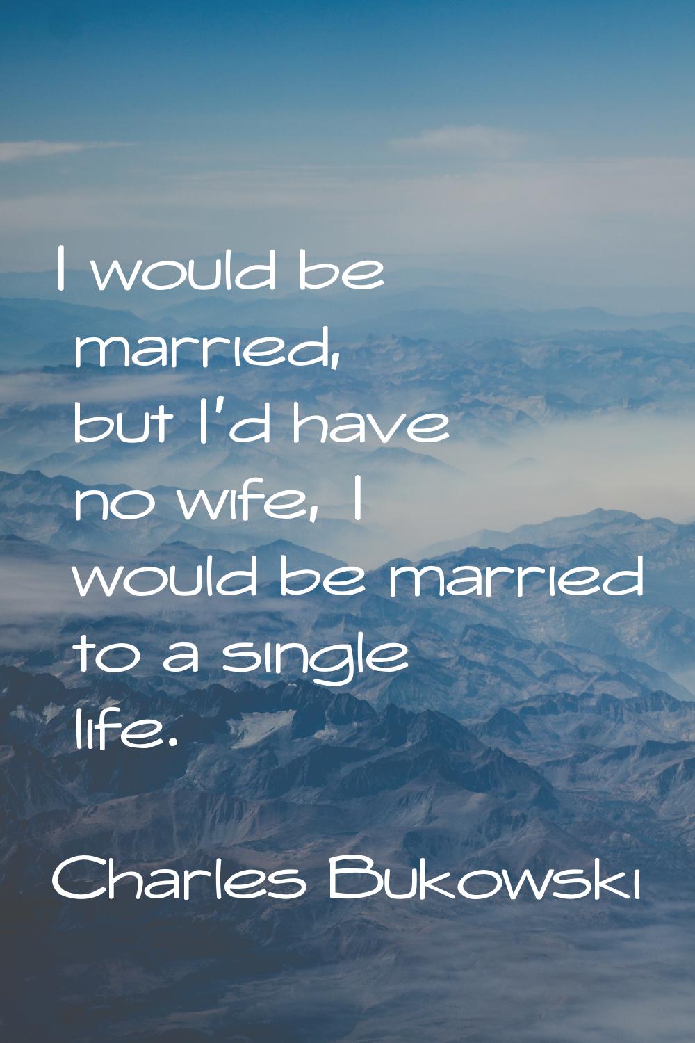 I would be married, but I'd have no wife, I would be married to a single life.