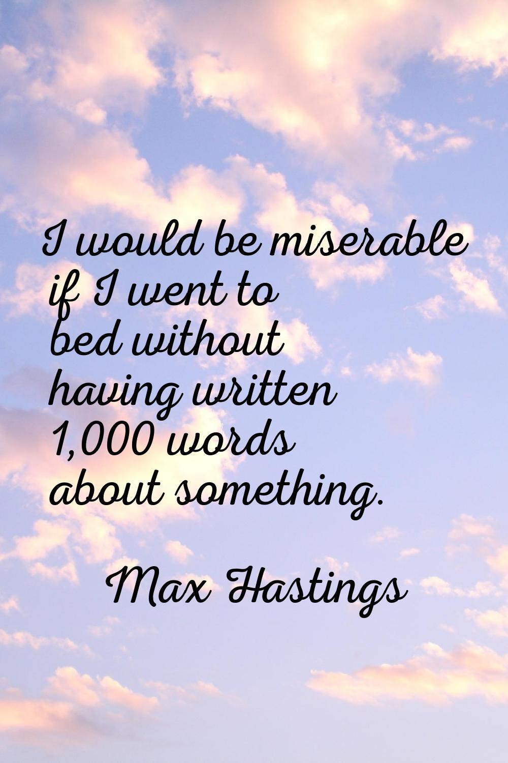 I would be miserable if I went to bed without having written 1,000 words about something.