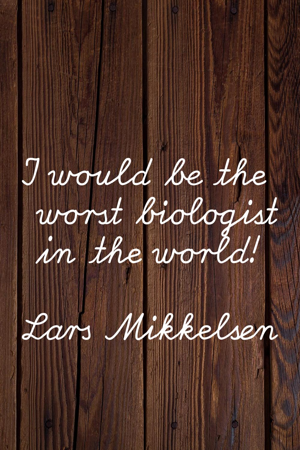 I would be the worst biologist in the world!