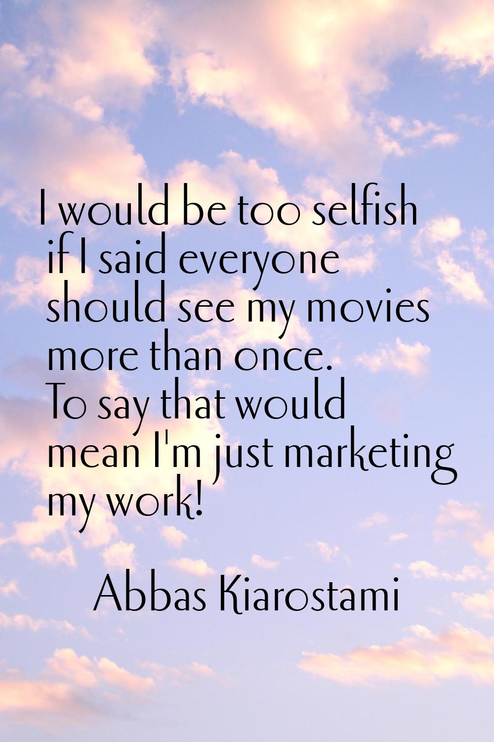 I would be too selfish if I said everyone should see my movies more than once. To say that would me