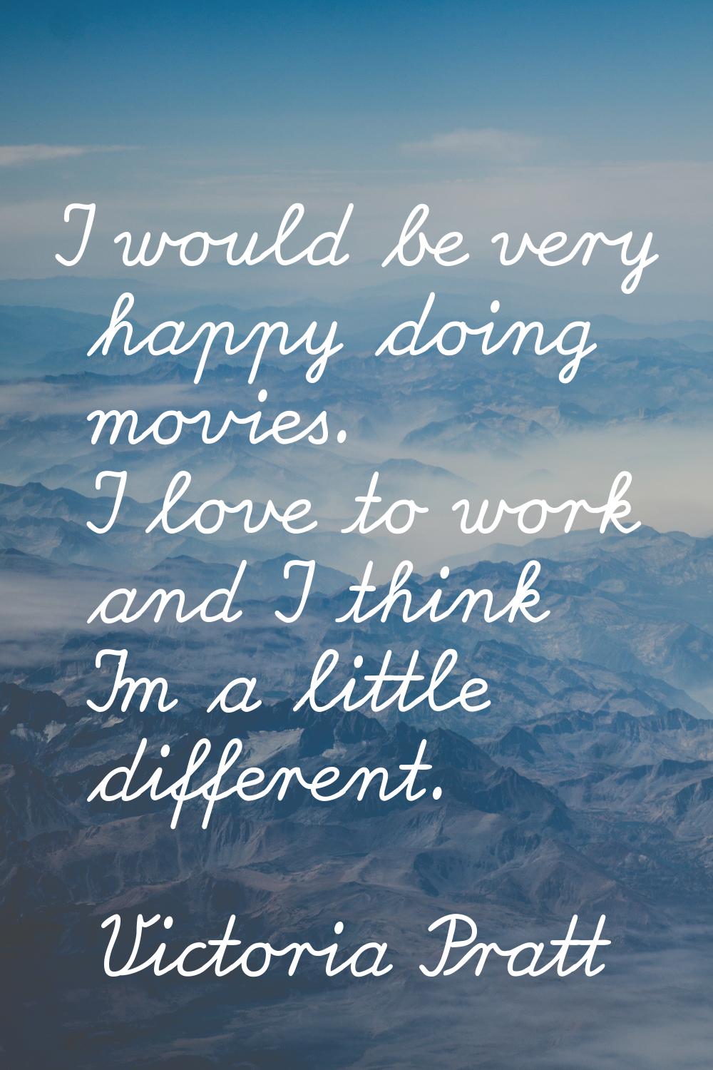 I would be very happy doing movies. I love to work and I think I'm a little different.