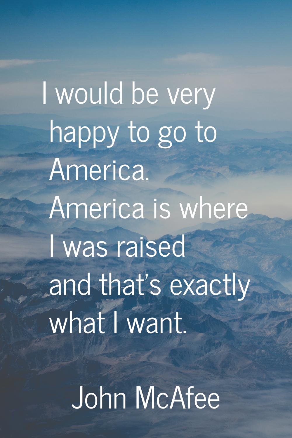 I would be very happy to go to America. America is where I was raised and that's exactly what I wan
