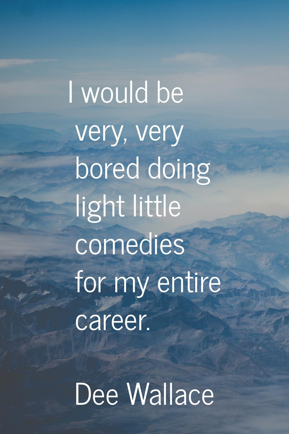 I would be very, very bored doing light little comedies for my entire career.