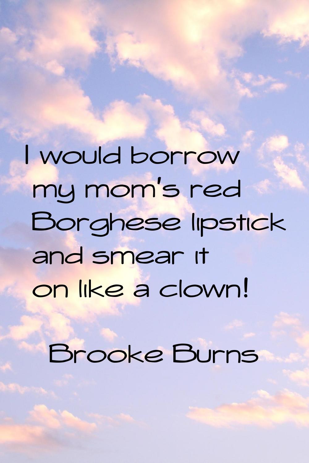 I would borrow my mom's red Borghese lipstick and smear it on like a clown!