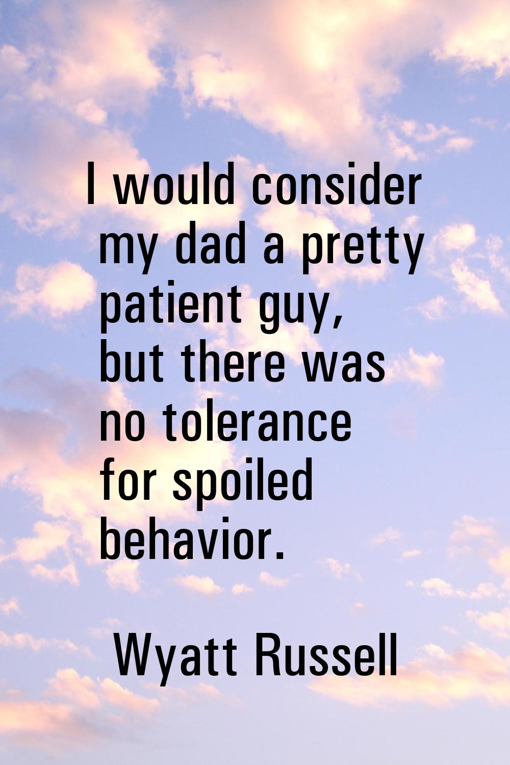 I would consider my dad a pretty patient guy, but there was no tolerance for spoiled behavior.