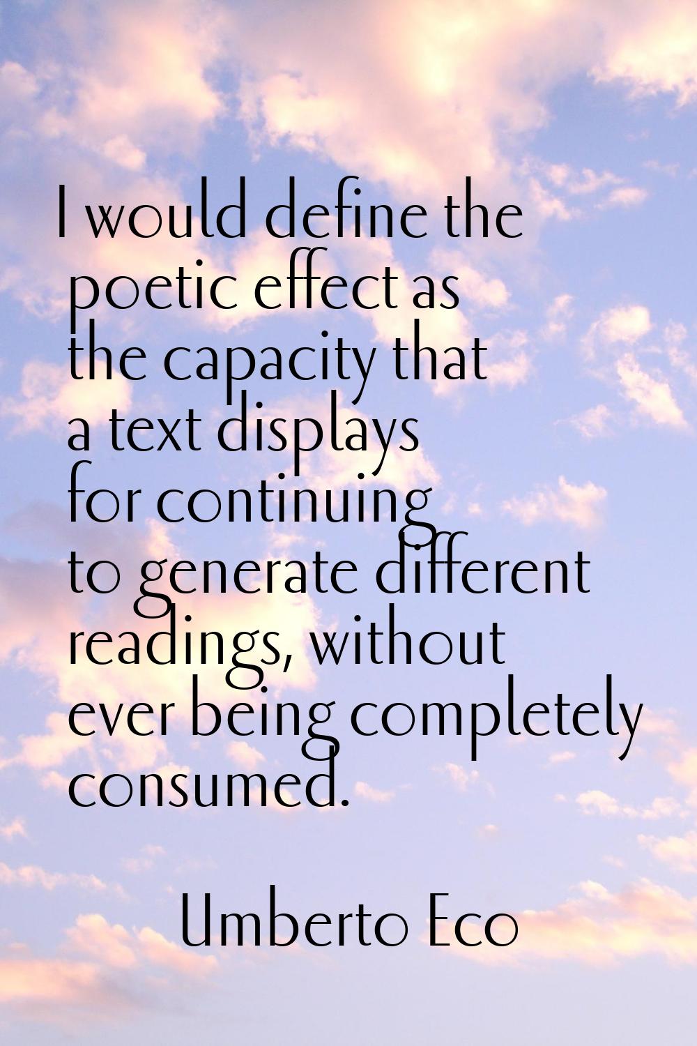 I would define the poetic effect as the capacity that a text displays for continuing to generate di