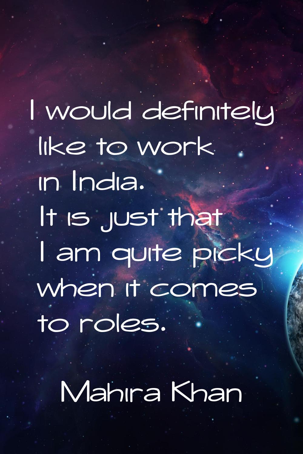 I would definitely like to work in India. It is just that I am quite picky when it comes to roles.
