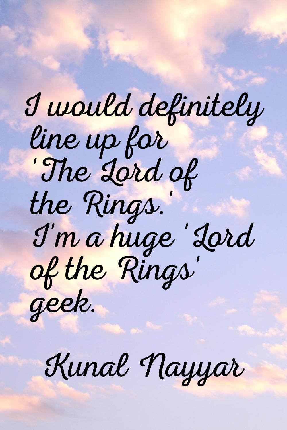 I would definitely line up for 'The Lord of the Rings.' I'm a huge 'Lord of the Rings' geek.