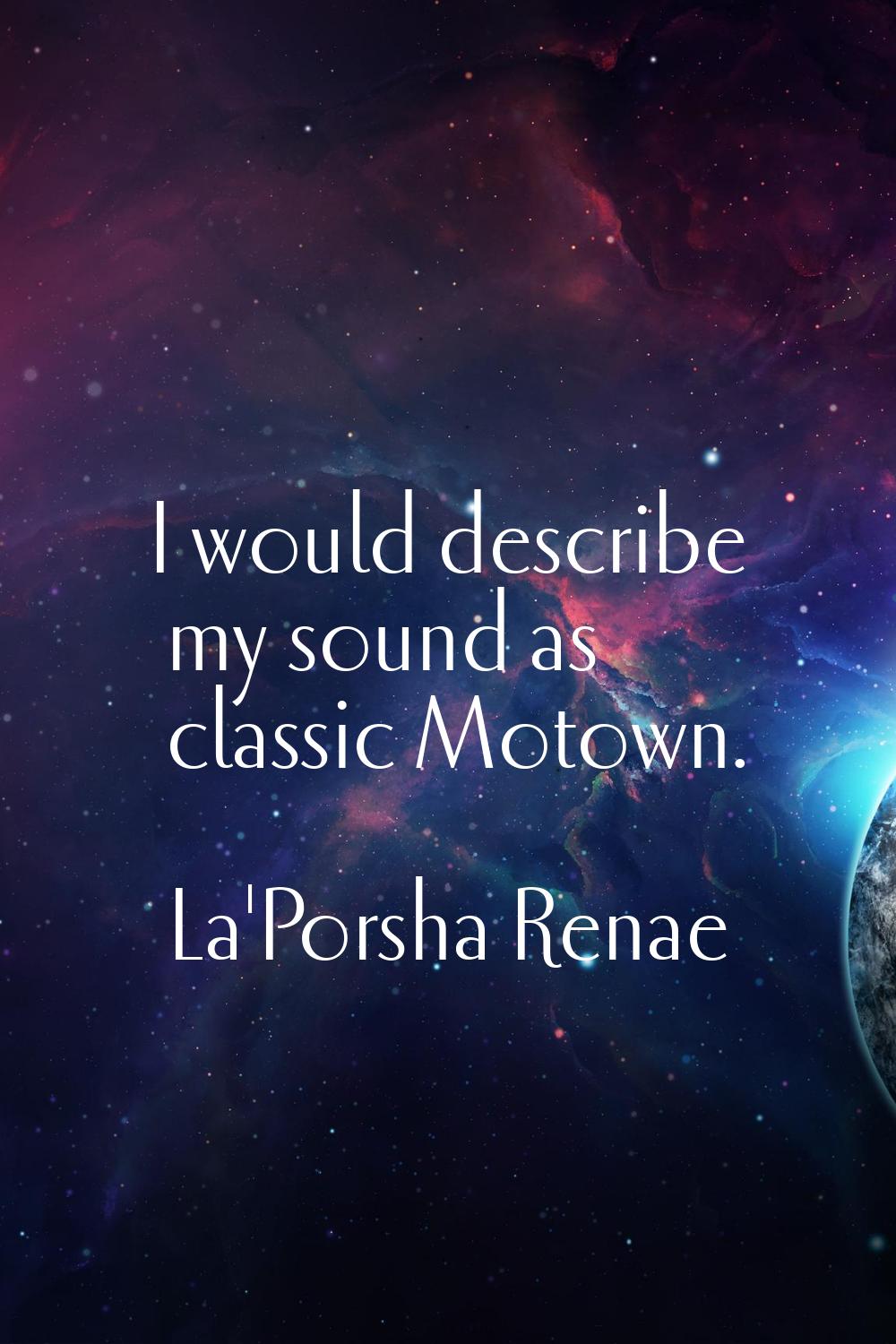 I would describe my sound as classic Motown.