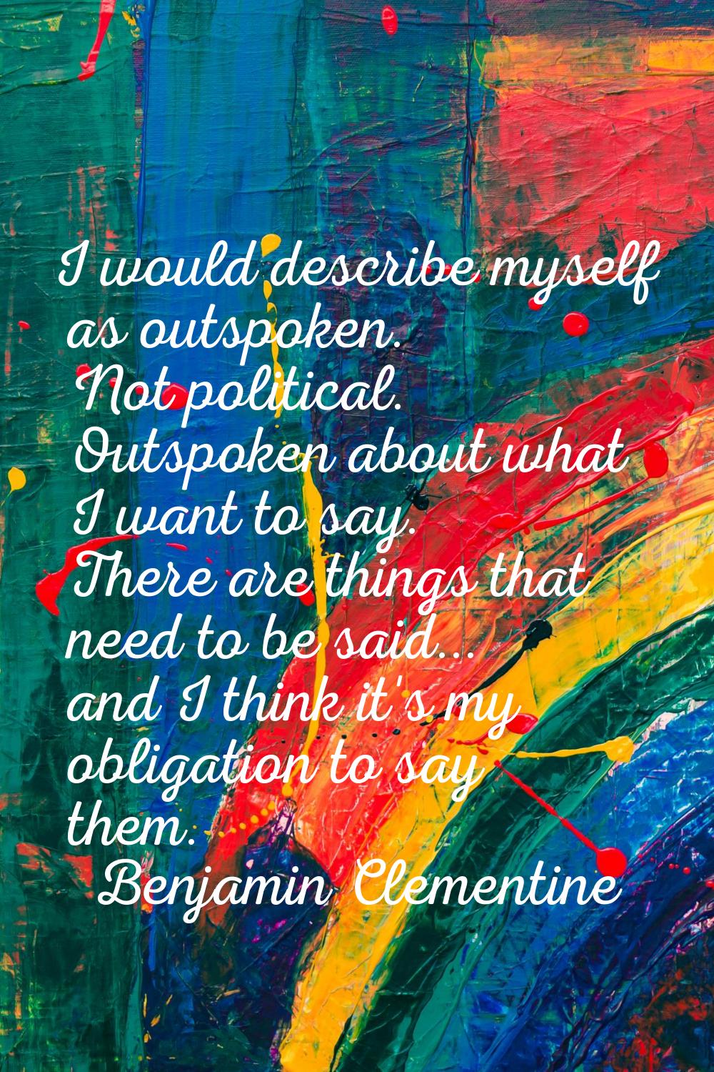 I would describe myself as outspoken. Not political. Outspoken about what I want to say. There are 