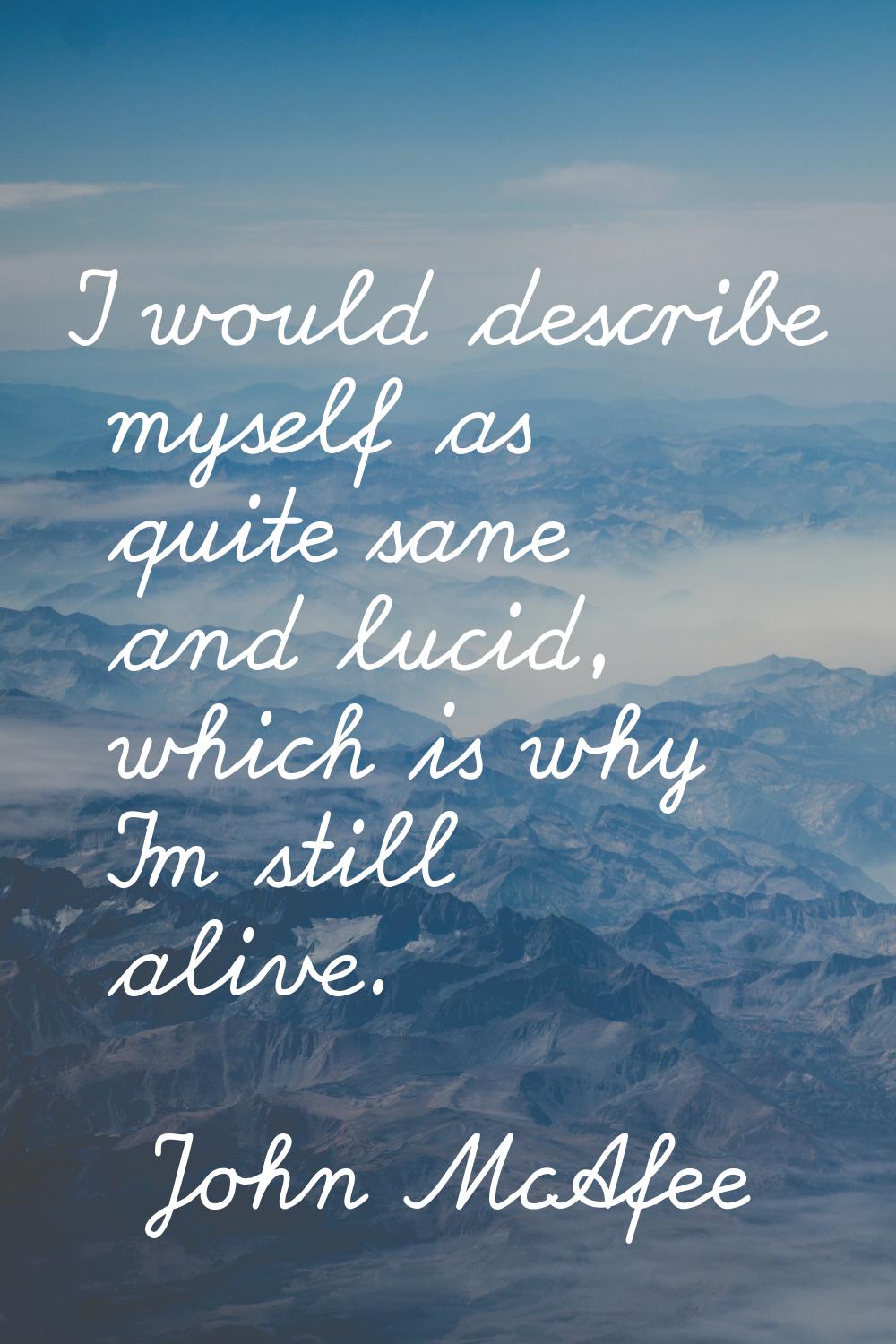 I would describe myself as quite sane and lucid, which is why I'm still alive.