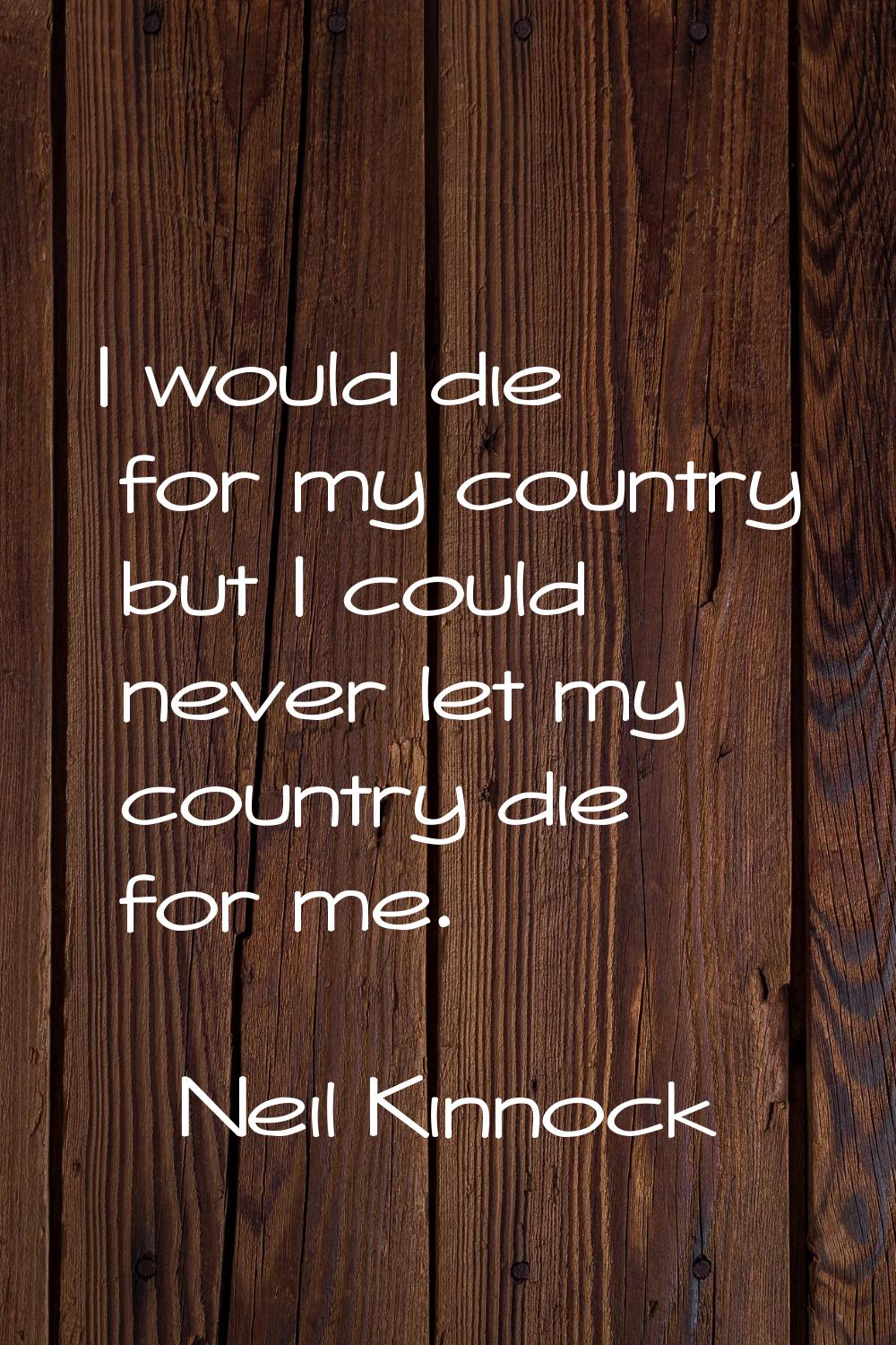 I would die for my country but I could never let my country die for me.
