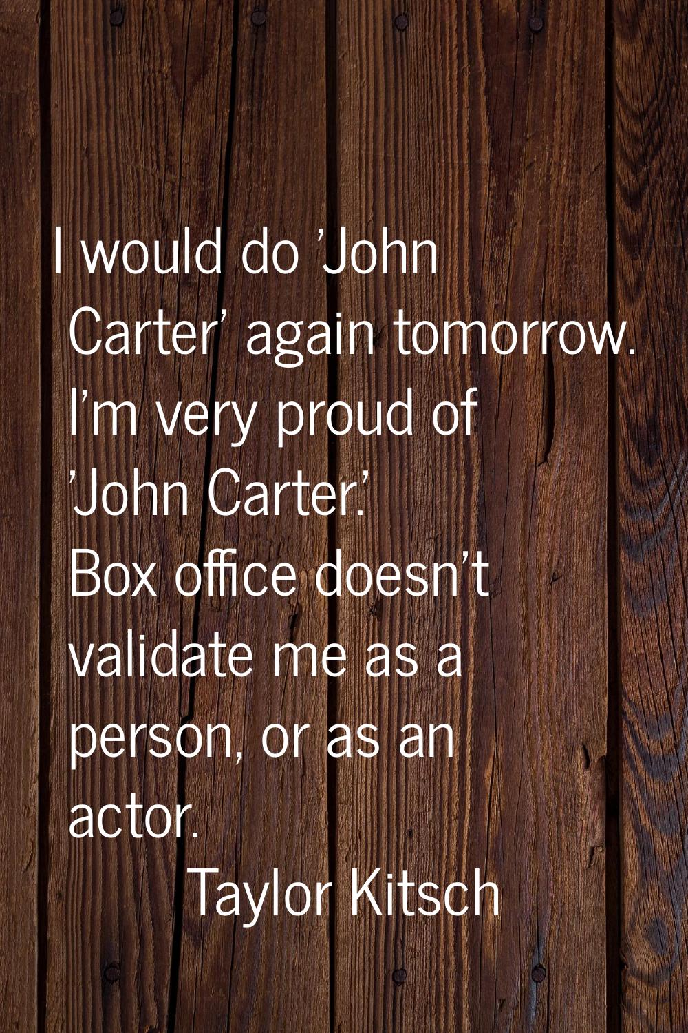 I would do 'John Carter' again tomorrow. I'm very proud of 'John Carter.' Box office doesn't valida
