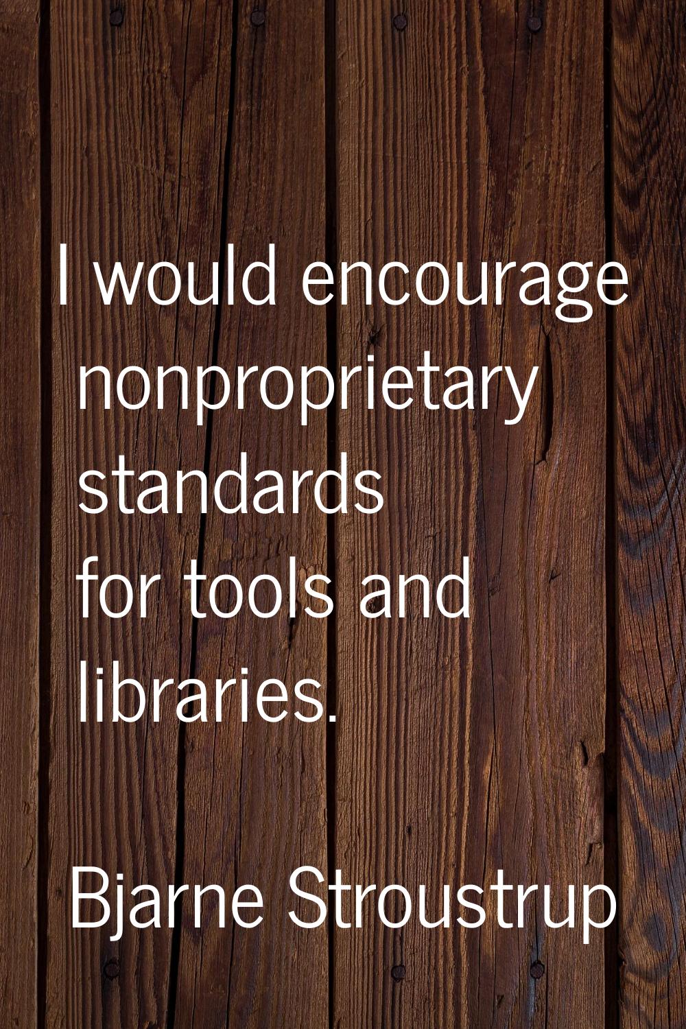 I would encourage nonproprietary standards for tools and libraries.