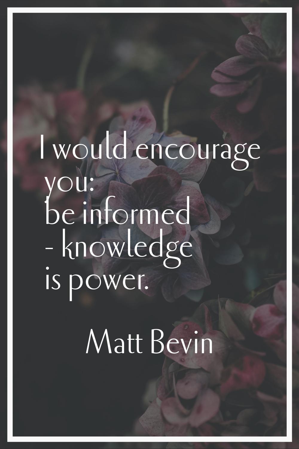 I would encourage you: be informed - knowledge is power.