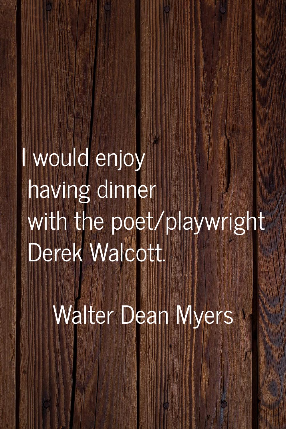 I would enjoy having dinner with the poet/playwright Derek Walcott.