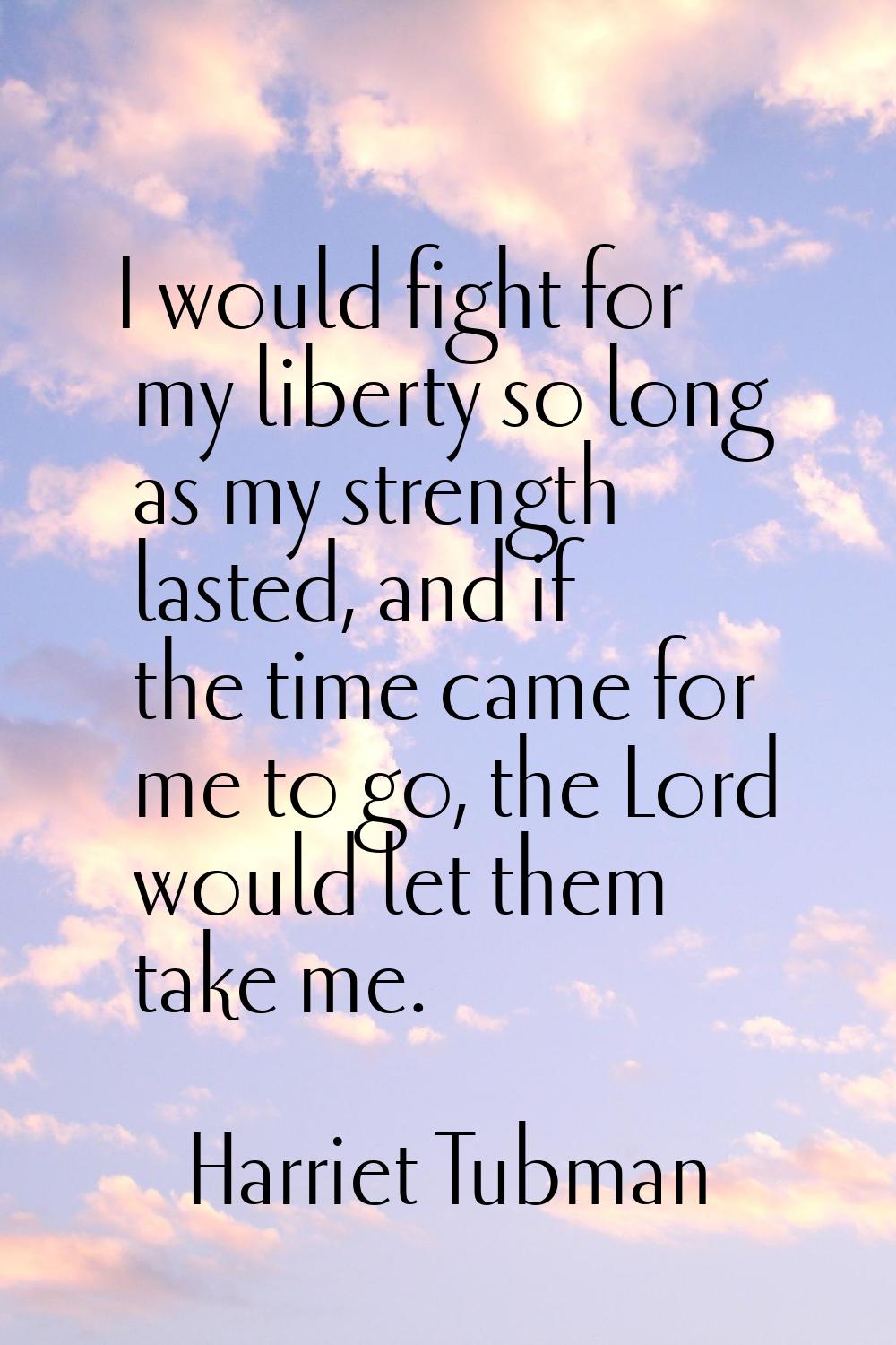 I would fight for my liberty so long as my strength lasted, and if the time came for me to go, the 