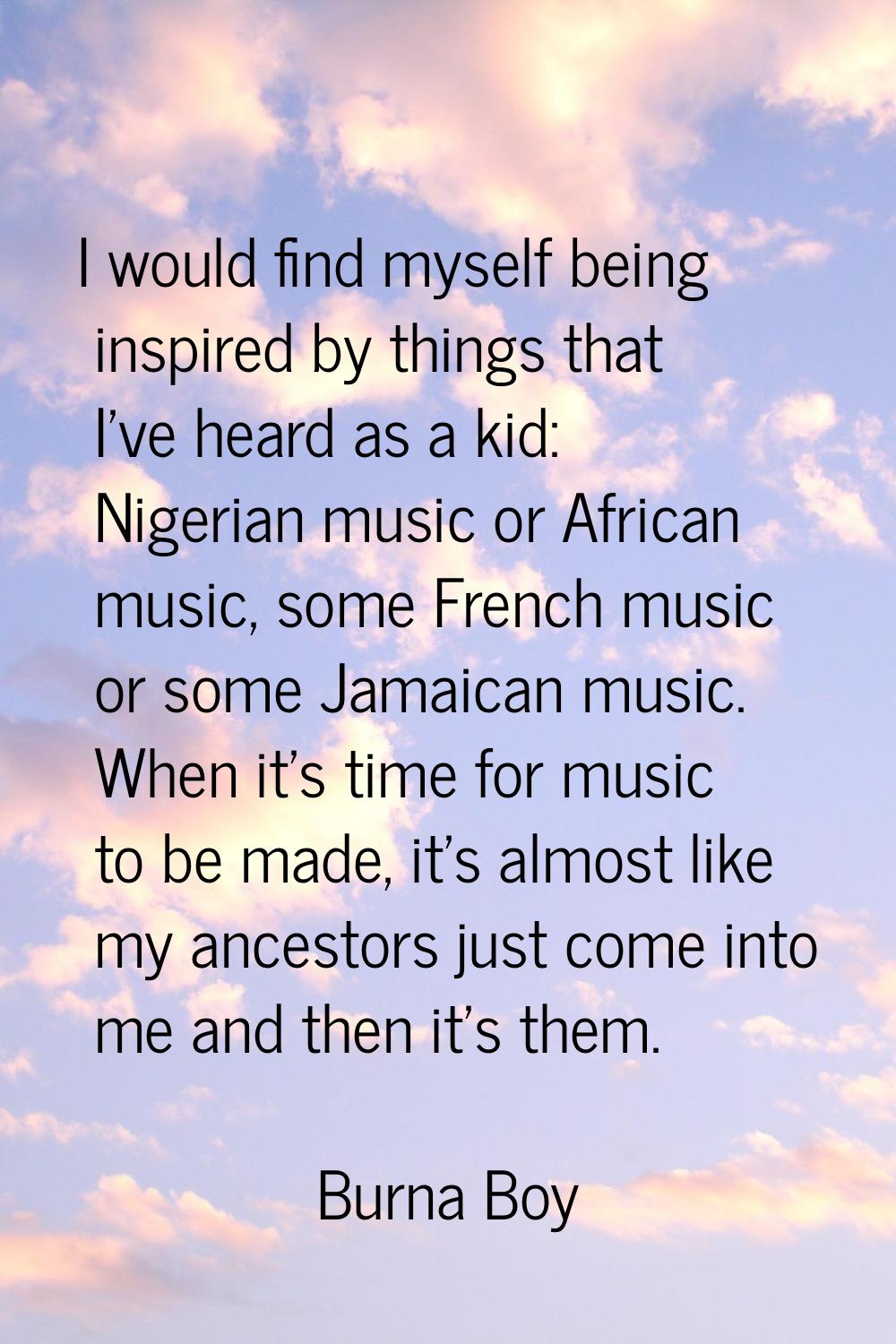 I would find myself being inspired by things that I've heard as a kid: Nigerian music or African mu