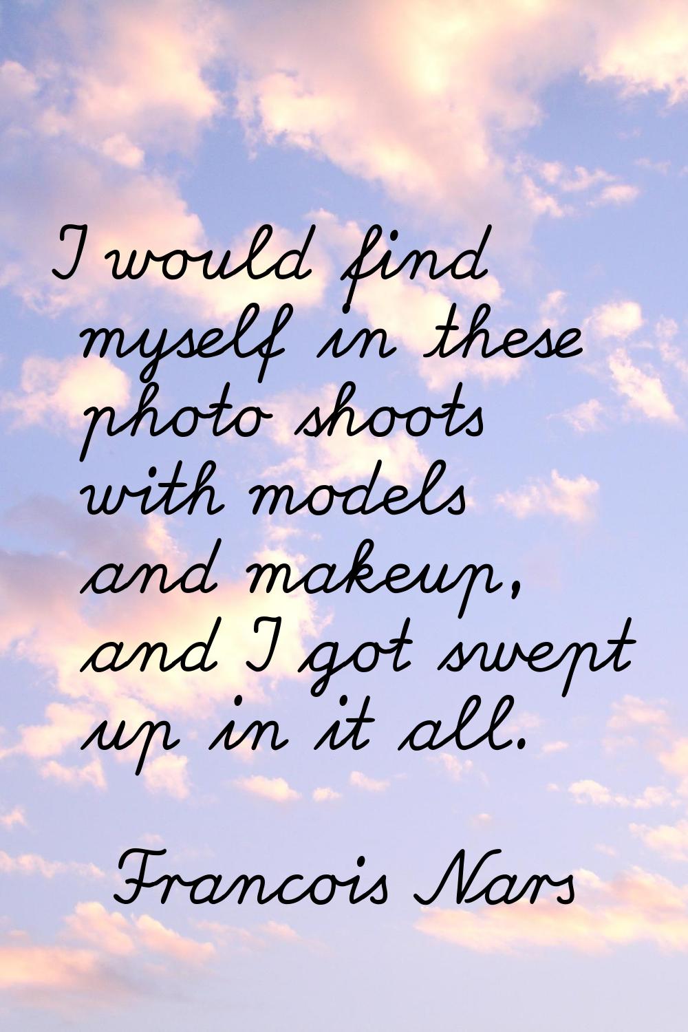 I would find myself in these photo shoots with models and makeup, and I got swept up in it all.