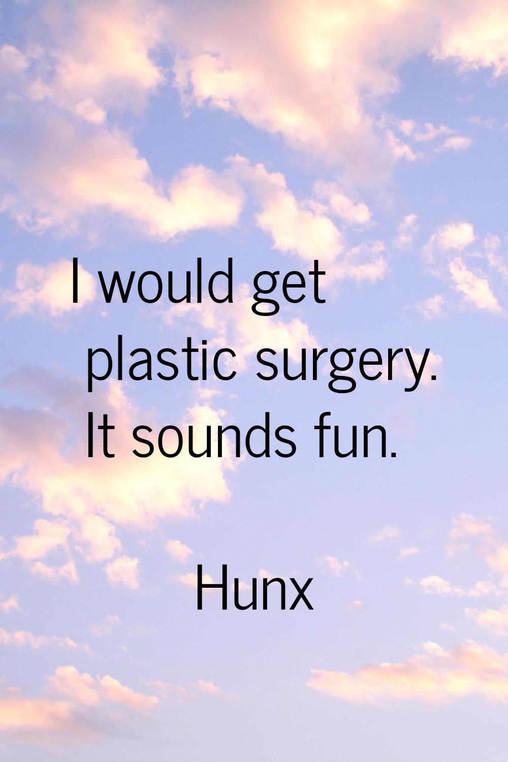 I would get plastic surgery. It sounds fun.