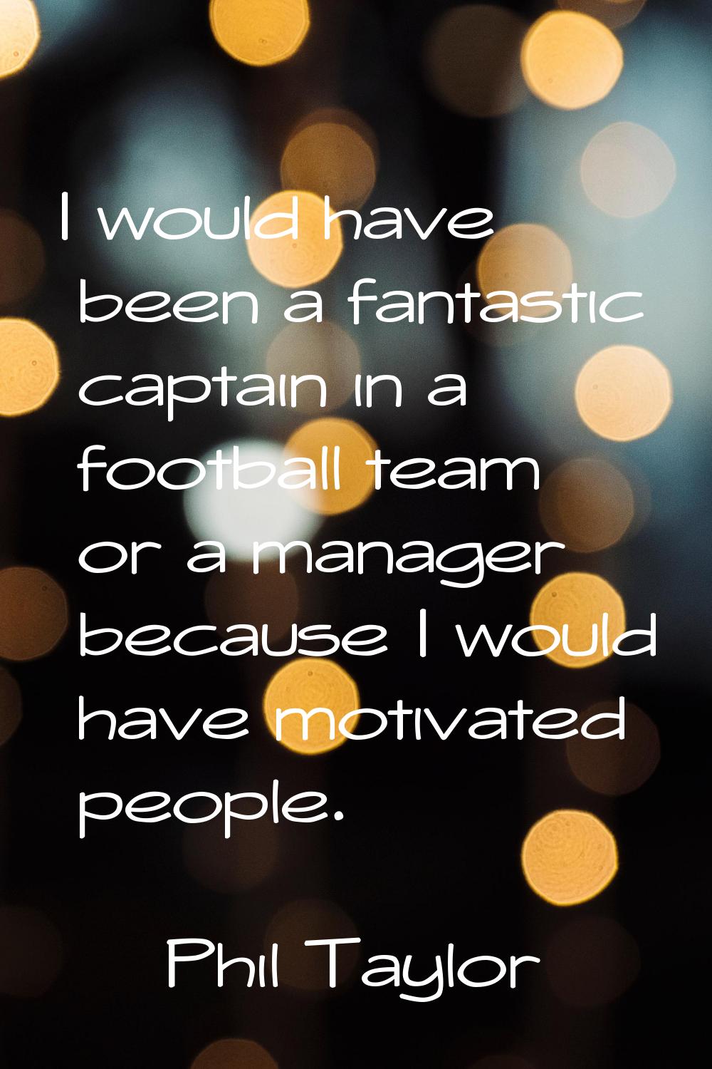 I would have been a fantastic captain in a football team or a manager because I would have motivate