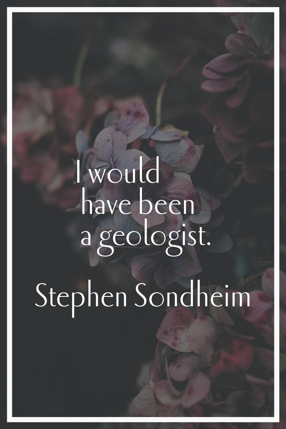 I would have been a geologist.
