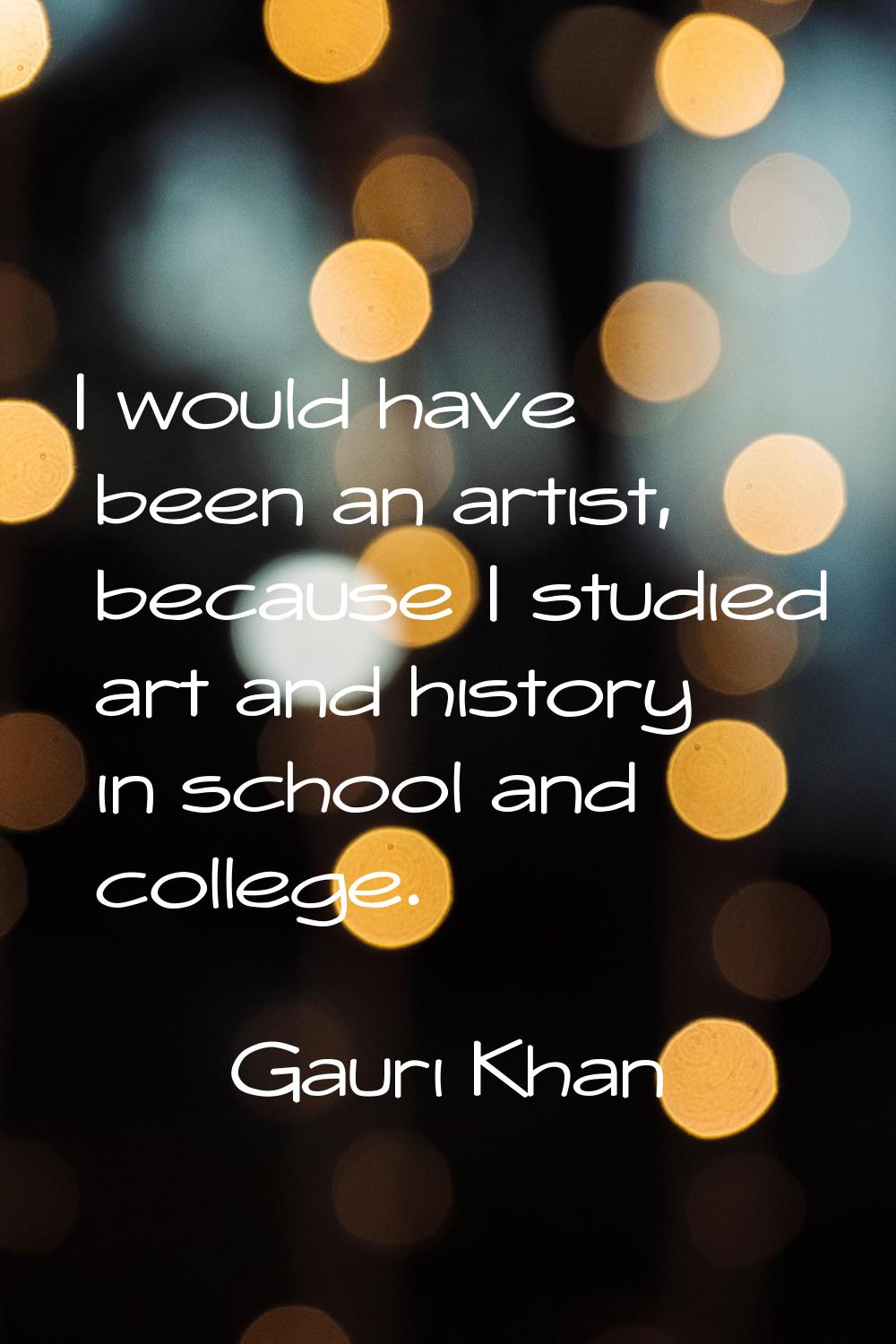 I would have been an artist, because I studied art and history in school and college.
