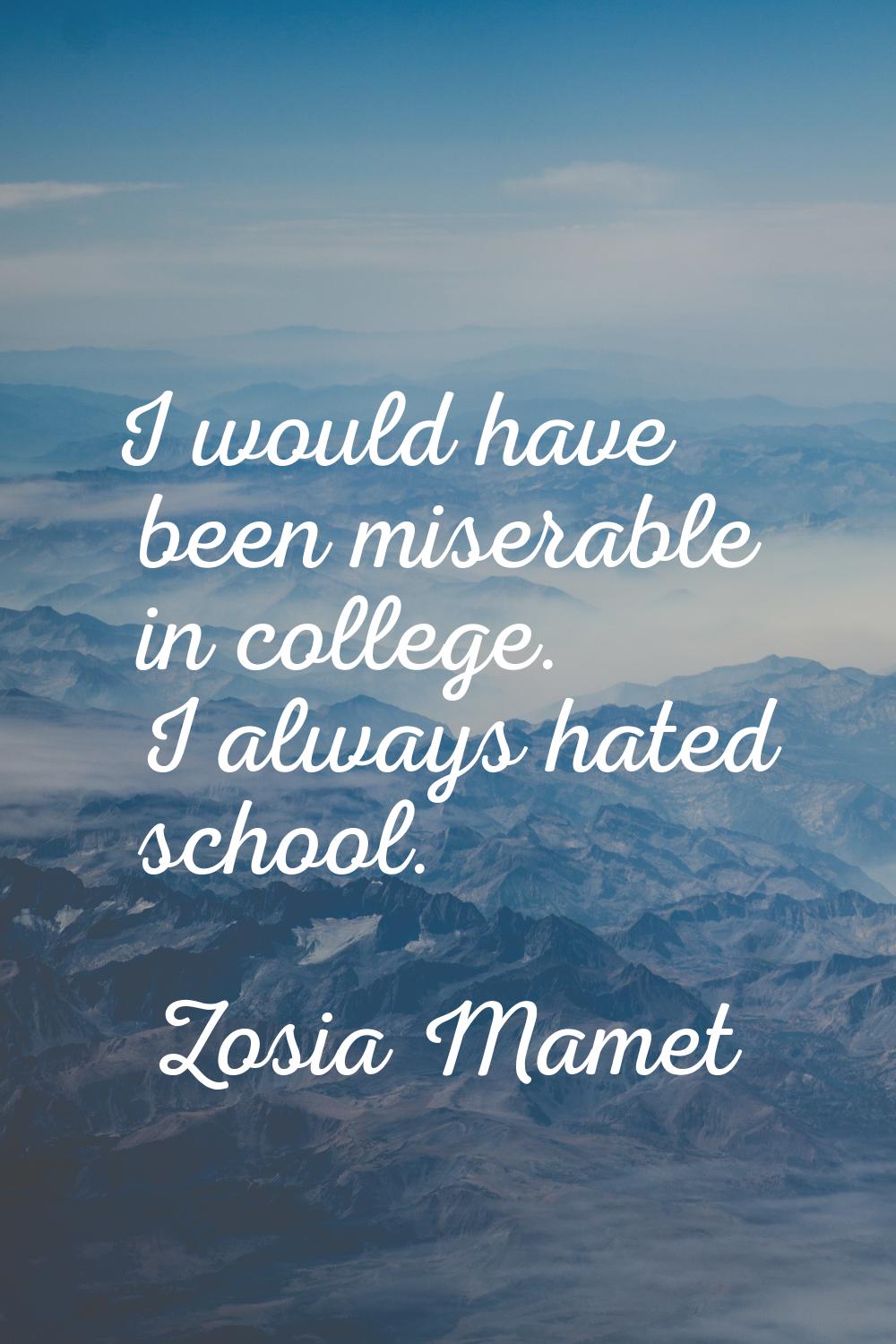 I would have been miserable in college. I always hated school.