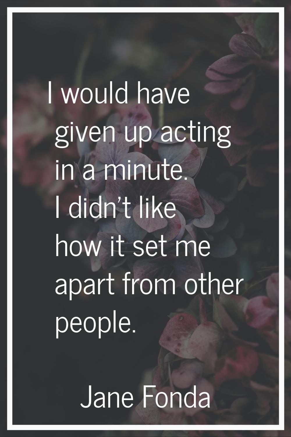 I would have given up acting in a minute. I didn't like how it set me apart from other people.