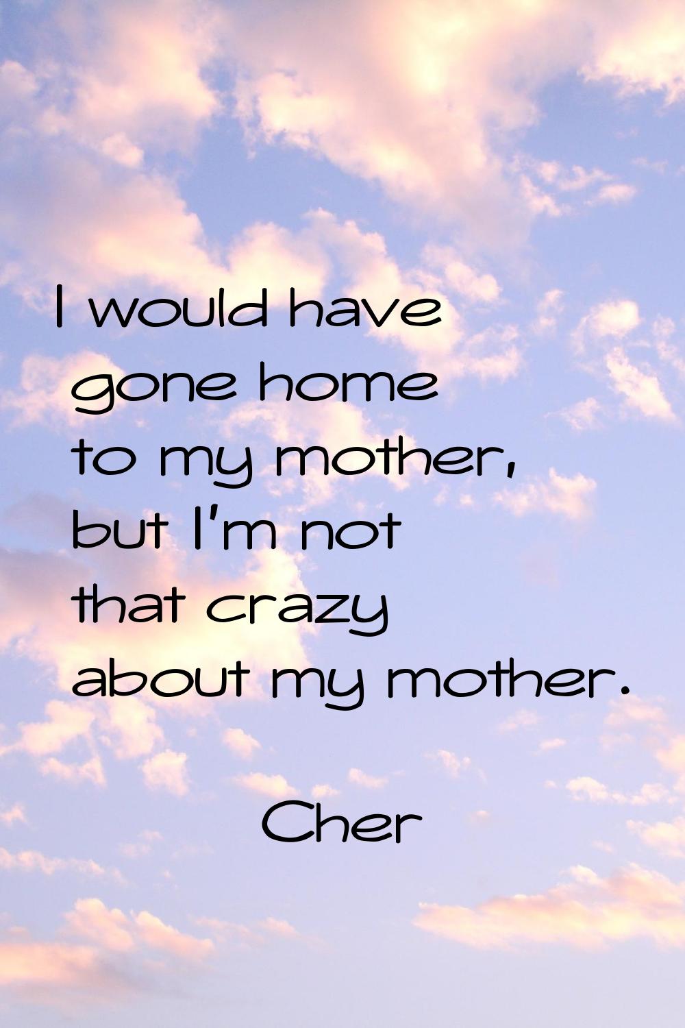 I would have gone home to my mother, but I'm not that crazy about my mother.