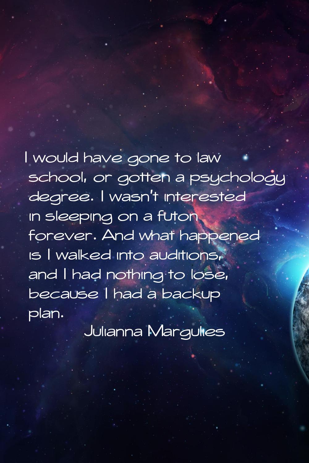 I would have gone to law school, or gotten a psychology degree. I wasn't interested in sleeping on 