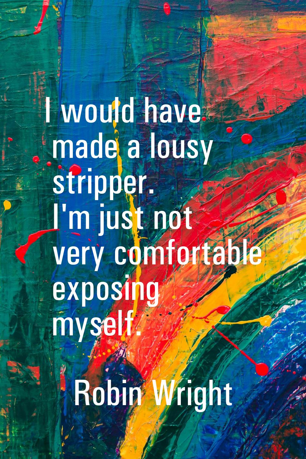 I would have made a lousy stripper. I'm just not very comfortable exposing myself.