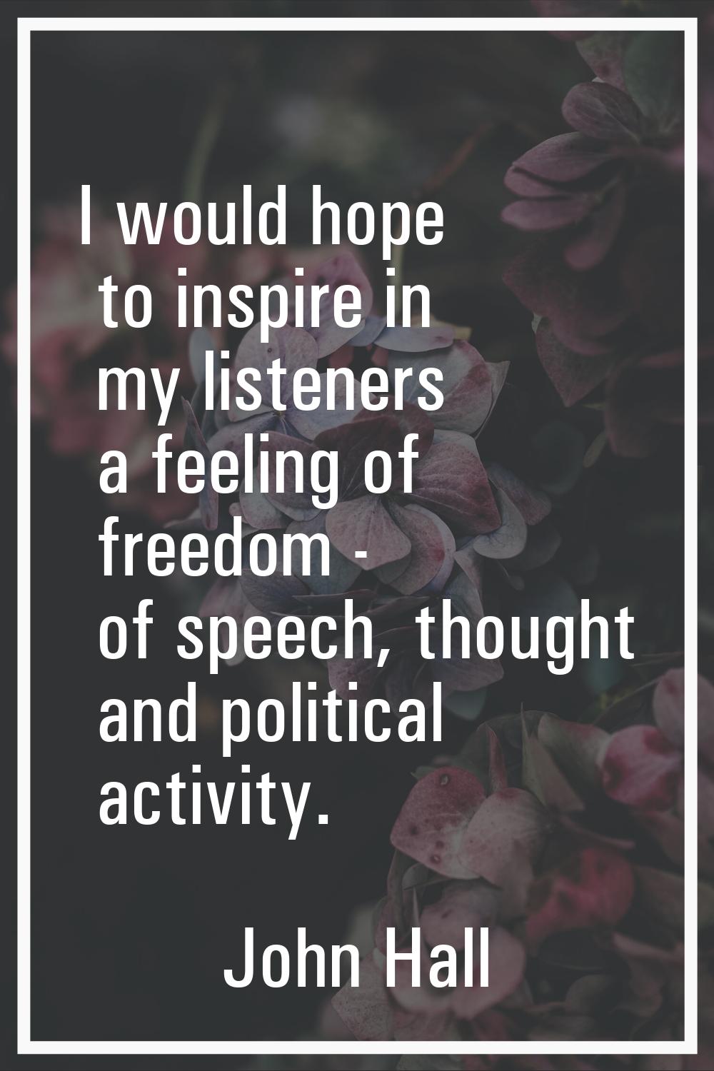 I would hope to inspire in my listeners a feeling of freedom - of speech, thought and political act