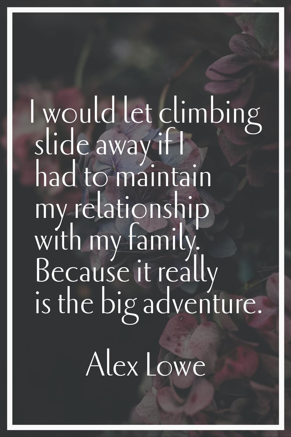 I would let climbing slide away if I had to maintain my relationship with my family. Because it rea