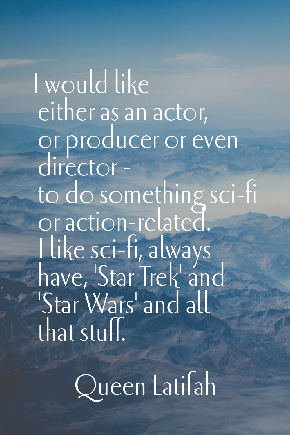 I would like - either as an actor, or producer or even director - to do something sci-fi or action-