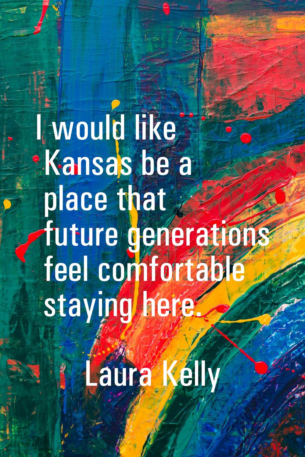 I would like Kansas be a place that future generations feel comfortable staying here.