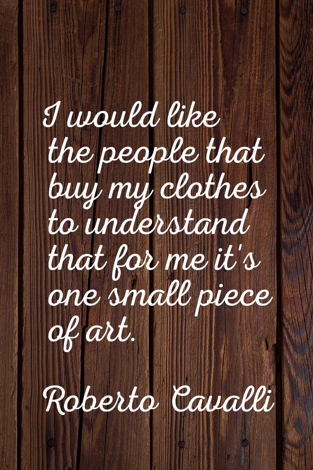 I would like the people that buy my clothes to understand that for me it's one small piece of art.