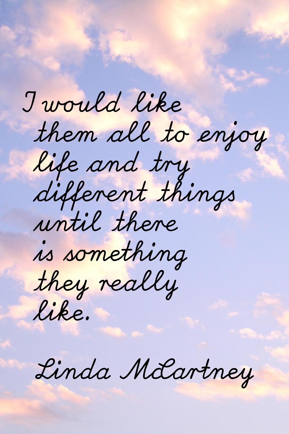 I would like them all to enjoy life and try different things until there is something they really l