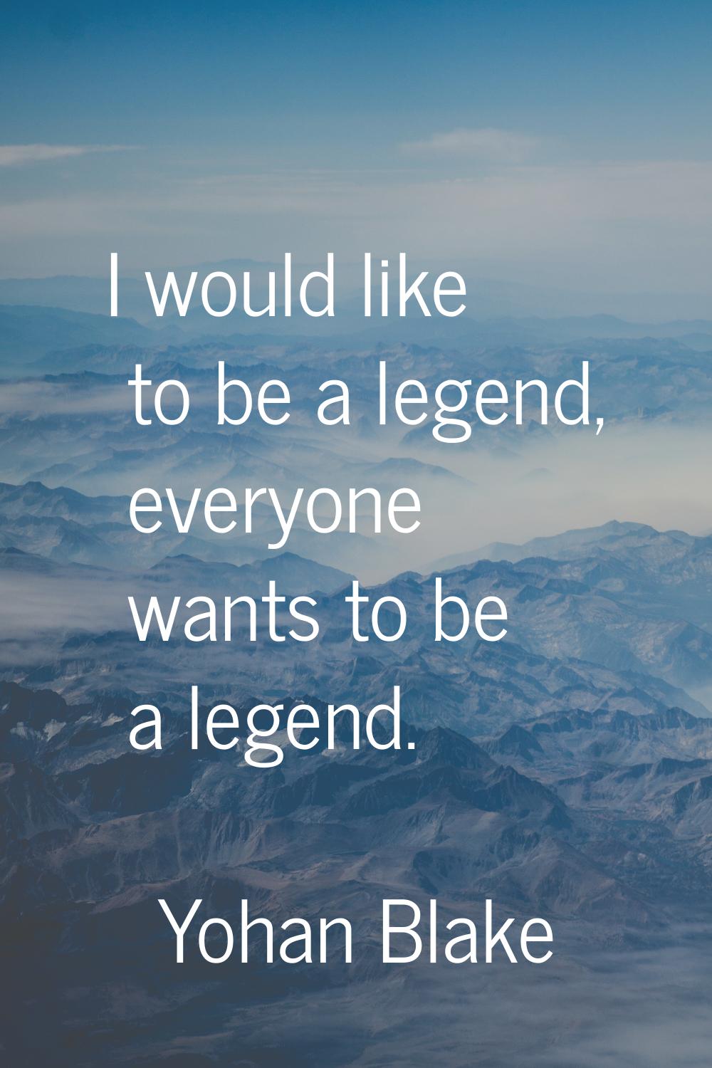 I would like to be a legend, everyone wants to be a legend.
