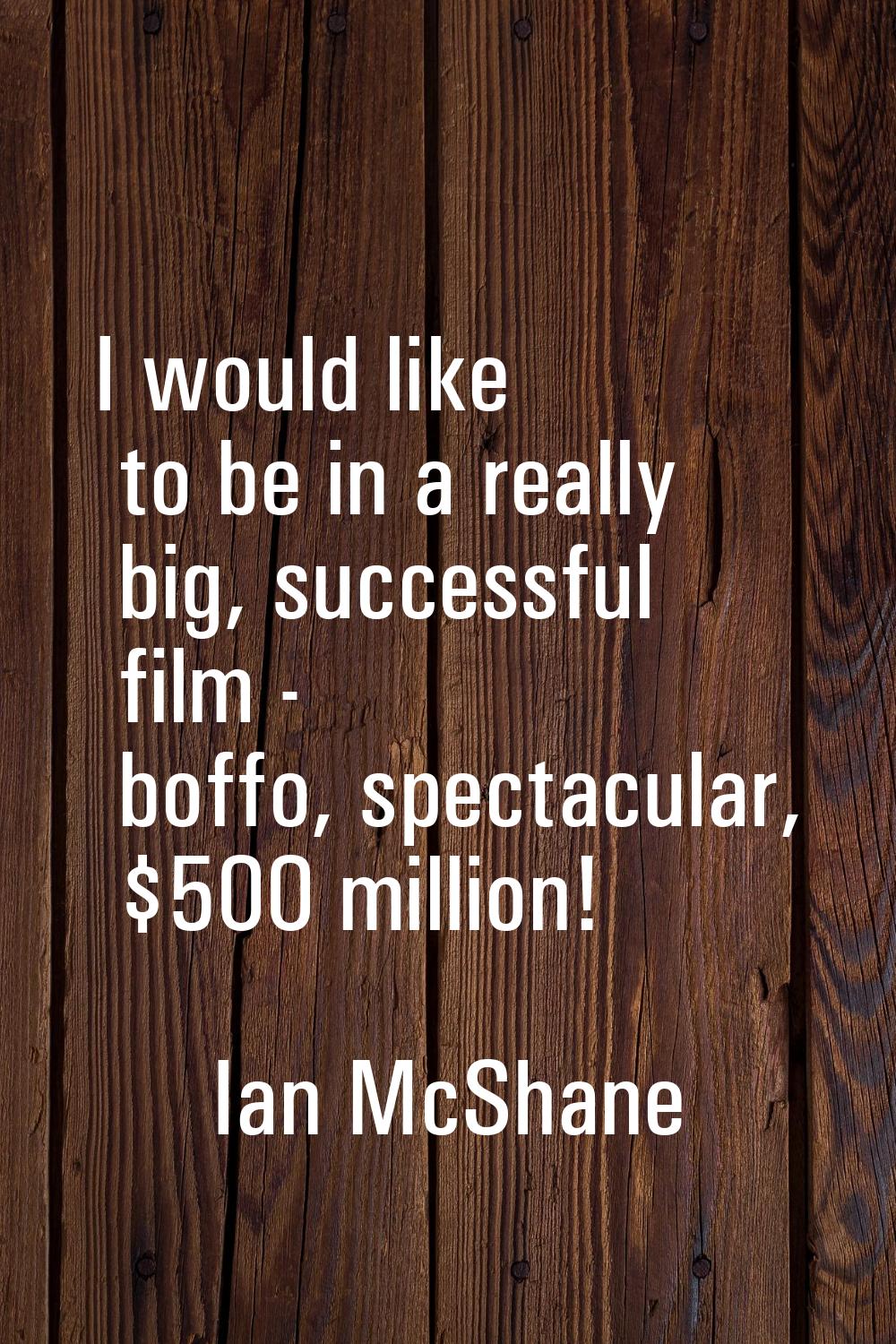 I would like to be in a really big, successful film - boffo, spectacular, $500 million!